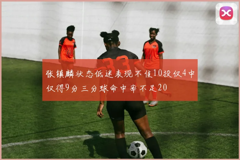 张镇麟状态低迷表现不佳10投仅4中仅得9分三分球命中率不足20