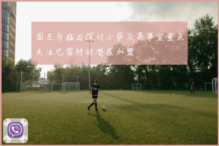 国王与猛龙探讨小萨交易事宜重点关注巴雷特的潜在加盟