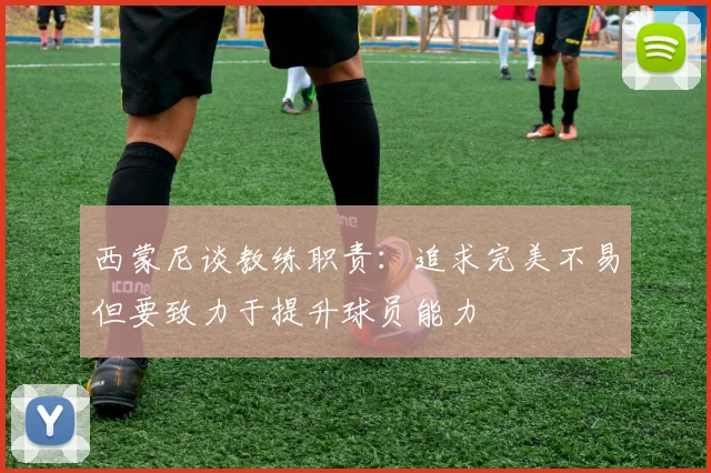 西蒙尼谈教练职责：追求完美不易但要致力于提升球员能力