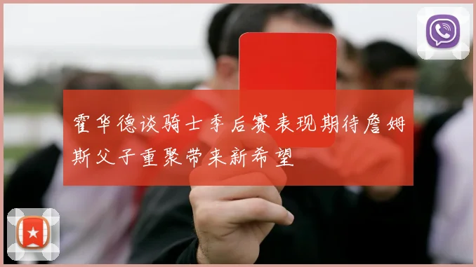 霍华德谈骑士季后赛表现期待詹姆斯父子重聚带来新希望