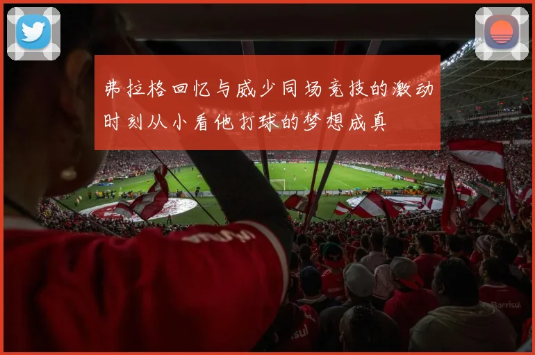 弗拉格回忆与威少同场竞技的激动时刻从小看他打球的梦想成真