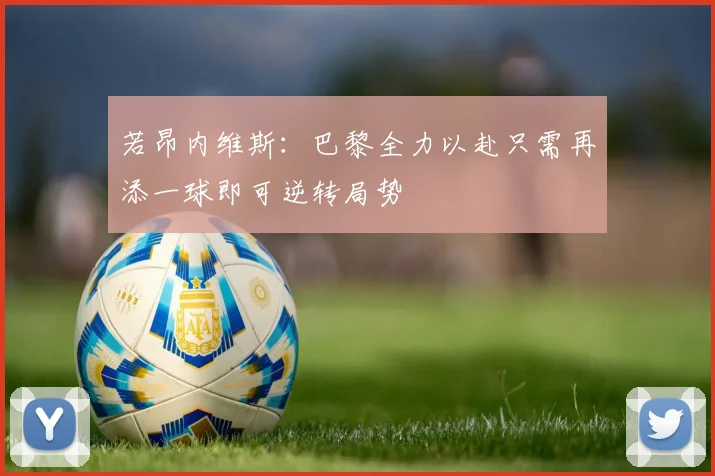 若昂内维斯：巴黎全力以赴只需再添一球即可逆转局势