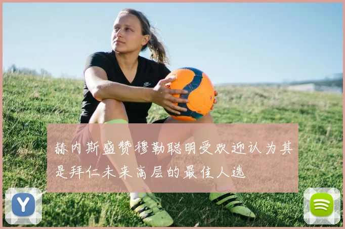 赫内斯盛赞穆勒聪明受欢迎认为其是拜仁未来高层的最佳人选