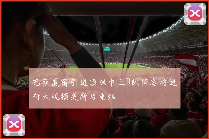 巴萨夏窗引进顶级中卫B队阵容将进行大规模更新与重组