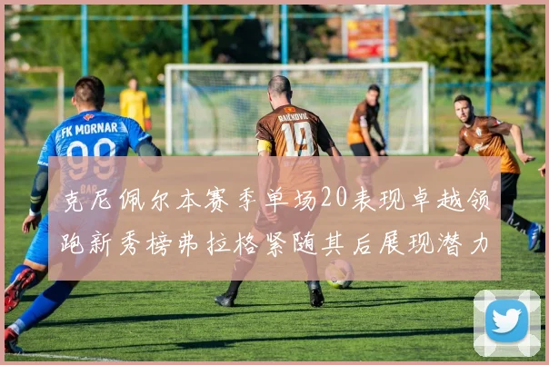 克尼佩尔本赛季单场20表现卓越领跑新秀榜弗拉格紧随其后展现潜力