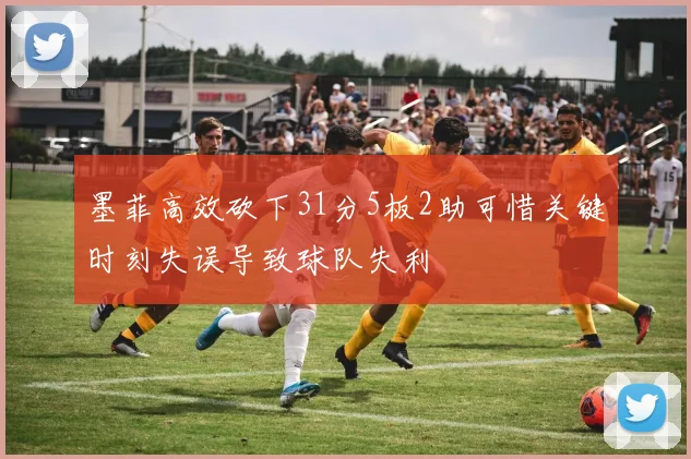 墨菲高效砍下31分5板2助可惜关键时刻失误导致球队失利