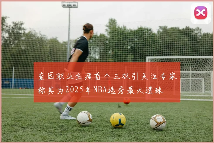奎因职业生涯首个三双引关注专家称其为2025年NBA选秀最大遗珠