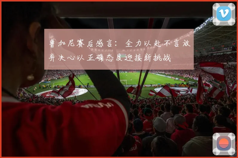 鲁加尼赛后感言：全力以赴不言放弃决心以正确态度迎接新挑战