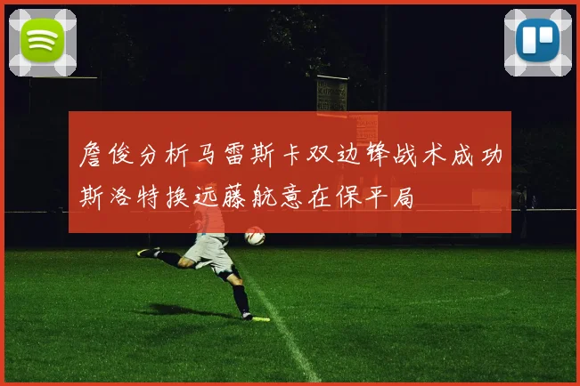詹俊分析马雷斯卡双边锋战术成功斯洛特换远藤航意在保平局