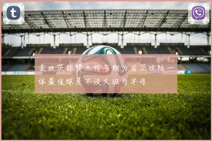 麦坎茨称赞杰伦布朗为后卫攻防一体最佳球员不谈文班与字母