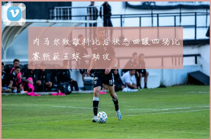 内马尔致敬科比后状态回暖四场比赛斩获五球一助攻