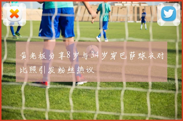 黄老板分享8岁与34岁穿巴萨球衣对比照引发粉丝热议