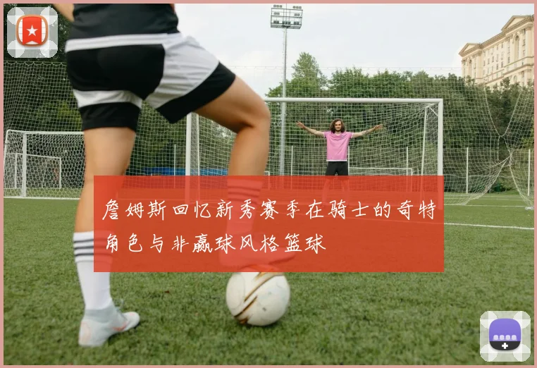詹姆斯回忆新秀赛季在骑士的奇特角色与非赢球风格篮球