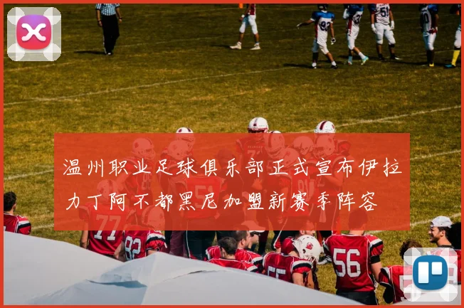 温州职业足球俱乐部正式宣布伊拉力丁阿不都黑尼加盟新赛季阵容