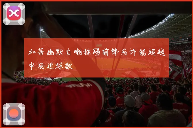 加蒂幽默自嘲称踢前锋或许能超越中场进球数