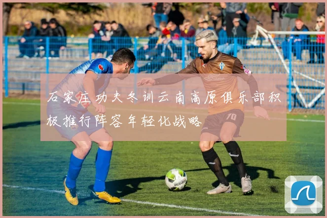 石家庄功夫冬训云南高原俱乐部积极推行阵容年轻化战略