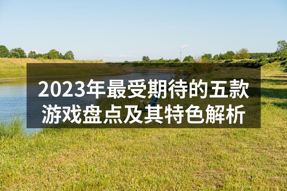 2023年最受期待的五款游戏盘点及其特色